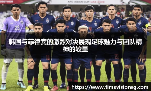 韩国与菲律宾的激烈对决展现足球魅力与团队精神的较量