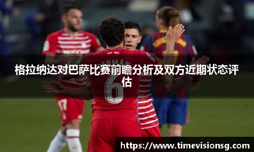 格拉纳达对巴萨比赛前瞻分析及双方近期状态评估