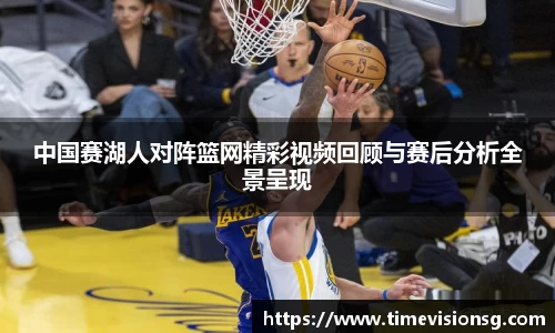 中国赛湖人对阵篮网精彩视频回顾与赛后分析全景呈现